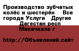 Производство зубчатых колёс и шестерён. - Все города Услуги » Другие   . Дагестан респ.,Махачкала г.